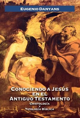 Conociendo A Jesús en el Antiguo Testamento: Cristología y Tipología Bíblica - Eugenio Danyans